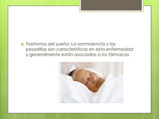    Trastornos del sueño: La somnolencia y las
    pesadillas son características en esta enfermedad
    y generalmente están asociadas a los fármacos.
 