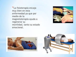 * La fisioterapia encaja
muy bien en esta
enfermedad ya que por
medio de la
magnetoterapia ayuda a
regenerar su
movilidad, tanto su estado
emocional.
 