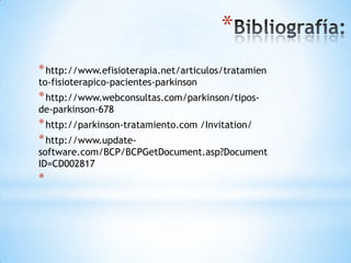 *
* http://www.efisioterapia.net/articulos/tratamien
to-fisioterapico-pacientes-parkinson
* http://www.webconsultas.com/parkinson/tipos-
de-parkinson-678
* http://parkinson-tratamiento.com /Invitation/
* http://www.update-
software.com/BCP/BCPGetDocument.asp?Document
ID=CD002817
*
 