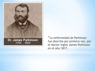 * La enfermedad de Parkinson
fue descrita por primera vez, por
el doctor inglés James Parkinson
en el año 1817.
 
