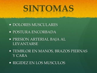  DOLORES MUSCULARES
 POSTURA ENCORBADA
 PRESION ARTERIAL BAJA AL
LEVANTARSE
 TEMBLOR EN MANOS, BRAZOS PIERNAS
Y CARA
 RIGIDEZ EN LOS MUSCULOS
 