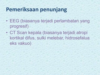 Pemeriksaan penunjang
• EEG (biasanya terjadi perlambatan yang
progresif)
• CT Scan kepala (biasanya terjadi atropi
kortikal difus, sulki melebar, hidrosefalua
eks vakuo)
 