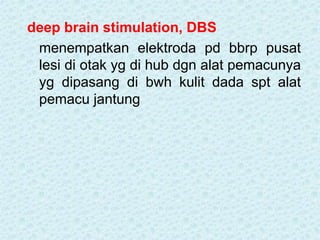 deep brain stimulation, DBS
menempatkan elektroda pd bbrp pusat
lesi di otak yg di hub dgn alat pemacunya
yg dipasang di bwh kulit dada spt alat
pemacu jantung
 