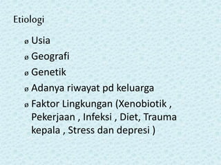 Etiologi
ø Usia
ø Geografi
ø Genetik
ø Adanya riwayat pd keluarga
ø Faktor Lingkungan (Xenobiotik ,
Pekerjaan , Infeksi , Diet, Trauma
kepala , Stress dan depresi )
 