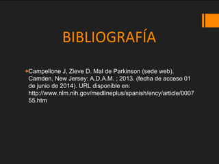 BIBLIOGRAFÍA
Campellone J, Zieve D. Mal de Parkinson (sede web).
Camden, New Jersey: A.D.A.M. ; 2013. (fecha de acceso 01
de junio de 2014). URL disponible en:
http://www.nlm.nih.gov/medlineplus/spanish/ency/article/0007
55.htm
 