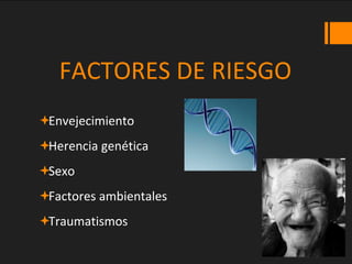 FACTORES DE RIESGO
Envejecimiento
Herencia genética
Sexo
Factores ambientales
Traumatismos
 