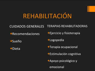 REHABILITACIÓN
CUIDADOS GENERALES
Recomendaciones
Sueño
Dieta
TERAPIAS REHABILITADORAS
Ejercicio y fisioterapia
Logopedia
Terapia ocupacional
Estimulación cognitiva
Apoyo psicológico y
emocional
 