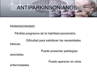 ANTIPARKINSONIANOS 
PARKINSONISMO 
• Pérdida progresiva de la habilidad psicomotriz. 
• Dificultad para satisfacer las necesidades 
básicas. 
• Puede presentar patologías 
asociadas. 
• Puede aparecer en otras 
enfermedades . 
 