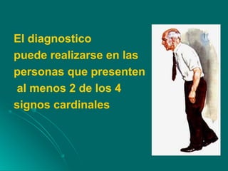 El diagnostico
puede realizarse en las
personas que presenten
al menos 2 de los 4
signos cardinales
 