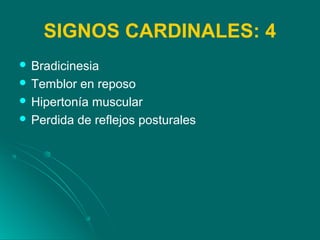 SIGNOS CARDINALES: 4
 Bradicinesia
 Temblor en reposo
 Hipertonía muscular
 Perdida de reflejos posturales
 