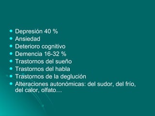  Depresión 40 %
 Ansiedad
 Deterioro cognitivo
 Demencia 16-32 %
 Trastornos del sueño
 Trastornos del habla
 Trastornos de la deglución
 Alteraciones autonómicas: del sudor, del frío,
del calor, olfato…
 