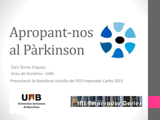 Apropant-nos
al Pàrkinson
Sara Torres Esquius
Grau de Genètica –UAB-
Presentació 2n Batxillerat científic de l’IES Emperador Carles 2015
 