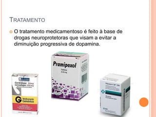TRATAMENTO
 O tratamento medicamentoso é feito à base de
drogas neuroprotetoras que visam a evitar a
diminuição progressiva de dopamina.
 