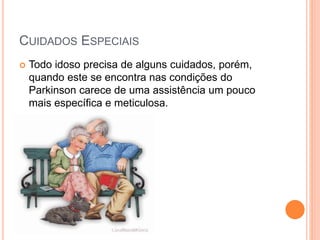CUIDADOS ESPECIAIS
 Todo idoso precisa de alguns cuidados, porém,
quando este se encontra nas condições do
Parkinson carece de uma assistência um pouco
mais específica e meticulosa.
 