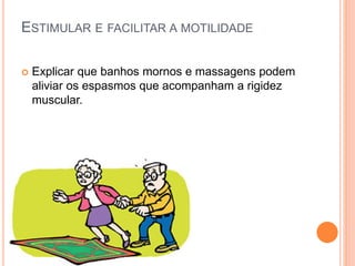 ESTIMULAR E FACILITAR A MOTILIDADE
 Explicar que banhos mornos e massagens podem
aliviar os espasmos que acompanham a rigidez
muscular.
 