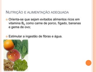 NUTRIÇÃO E ALIMENTAÇÃO ADEQUADA
 Orienta-se que sejam evitados alimentos ricos em
vitamina B6, como carne de porco, fígado, bananas
e gema de ovo;
 Estimular a ingestão de fibras e água.
 