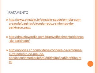 TRATAMENTO
 http://www.einstein.br/einstein-saude/em-dia-com-
a-saude/paginas/cirurgia-reduz-sintomas-de-
parkinson.aspx
 http://drauziovarella.com.br/envelhecimento/doenca
-de-parkinson/
 http://noticias.r7.com/videos/conheca-os-sintomas-
e-tratamento-do-mal-de-
parkinson/idmedia/4e5e9809fc9ba6ca5f4e66ba.ht
ml
 