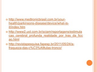  http://www.medtronicbrasil.com.br/your-
health/parkinsons-disease/device/what-is-
it/index.htm
 http://www2.uol.com.br/sciam/reportagens/estimula
cao_cerebral_profunda_realidade_por_tras_da_ficc
ao.html
 http://revistapesquisa.fapesp.br/2011/05/24/a-
fraqueza-das-c%C3%A9lulas-tronco/
 