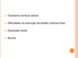  Transtorno do fluxo salivar;
 Dificuldade na execução de tarefas motoras finas;
 Expressão facial;
 Escrita.
 