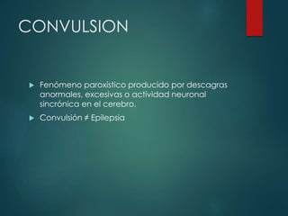 CONVULSION
 Fenómeno paroxístico producido por descagras
anormales, excesivas o actividad neuronal
sincrónica en el cerebro.
 Convulsión ≠ Epilepsia
 
