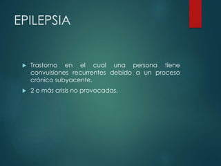 EPILEPSIA
 Trastorno en el cual una persona tiene
convulsiones recurrentes debido a un proceso
crónico subyacente.
 2 o más crisis no provocadas.
 