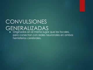 CONVULSIONES
GENERALIZADAS Originadas en el mismo lugar que las focales,
pero conectan con redes neuronales en ambos
hemisferios cerebrales.
 
