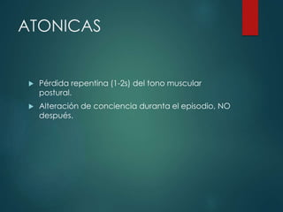 ATONICAS
 Pérdida repentina (1-2s) del tono muscular
postural.
 Alteración de conciencia duranta el episodio, NO
después.
 