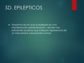 SD. EPILEPTICOS
 Trastornos en los que la epilepsia es una
manifestación predominante y donde hay
suficientes pruebas que indiquen lapresencia de
un mecanismo subyacente común.
 