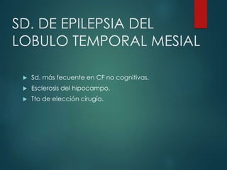 SD. DE EPILEPSIA DEL
LOBULO TEMPORAL MESIAL
 Sd. más fecuente en CF no cognitivas.
 Esclerosis del hipocampo.
 Tto de elección cirugía.
 