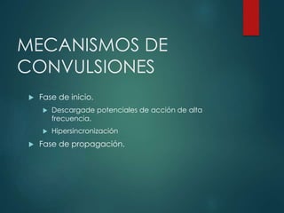 MECANISMOS DE
CONVULSIONES
 Fase de inicio.
 Descargade potenciales de acción de alta
frecuencia.
 Hipersincronización
 Fase de propagación.
 