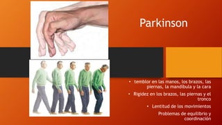 Parkinson
• temblor en las manos, los brazos, las
piernas, la mandíbula y la cara
• Rigidez en los brazos, las piernas y el
tronco
• Lentitud de los movimientos
Problemas de equilibrio y
coordinación
 