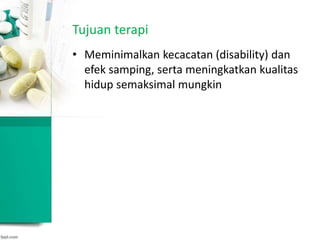 Tujuan terapi
• Meminimalkan kecacatan (disability) dan
efek samping, serta meningkatkan kualitas
hidup semaksimal mungkin
 