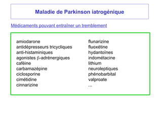 Maladie de Parkinson iatrogénique
amiodarone
antidépresseurs tricycliques
anti-histaminiques
agonistes -adrénergiques
caféine
carbamazépine
ciclosporine
cimétidine
cinnarizine
Médicaments pouvant entraîner un tremblement
flunarizine
fluoxétine
hydantoïnes
indométacine
lithium
neuroleptiques
phénobarbital
valproate
...
 