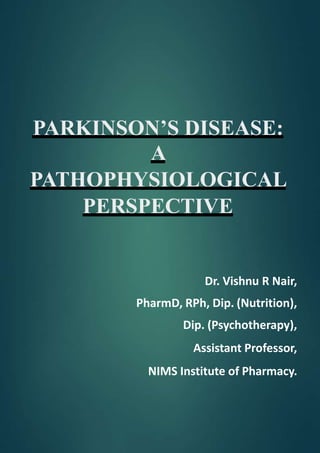 PARKINSON’S DISEASE:
A
PATHOPHYSIOLOGICAL
PERSPECTIVE
Dr. Vishnu R Nair,
PharmD, RPh, Dip. (Nutrition),
Dip. (Psychotherapy),
Assistant Professor,
NIMS Institute of Pharmacy.
 