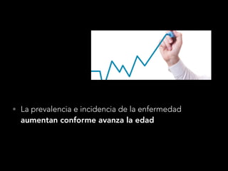 • La prevalencia e incidencia de la enfermedad
aumentan conforme avanza la edad
 