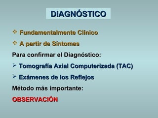 DDIIAAGGNNÓÓSSTTIICCOO 
 FFuunnddaammeennttaallmmeennttee CCllíínniiccoo 
 AA ppaarrttiirr ddee SSíínnttoommaass 
PPaarraa ccoonnffiirrmmaarr eell DDiiaaggnnóóssttiiccoo:: 
 TToommooggrraaffííaa AAxxiiaall CCoommppuutteerriizzaaddaa ((TTAACC)) 
 EExxáámmeenneess ddee llooss RReefflleejjooss 
MMééttooddoo mmááss iimmppoorrttaannttee:: 
OOBSSEERRVVAACCIIÓÓNN 
 