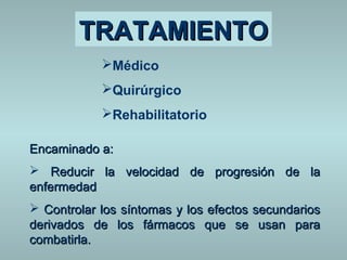 TTRRAATTAAMMIIEENNTTOO 
Médico 
Quirúrgico 
Rehabilitatorio 
EEnnccaammiinnaaddoo aa:: 
 RReedduucciirr llaa vveelloocciiddaadd ddee pprrooggrreessiióónn ddee llaa 
eennffeerrmmeeddaadd 
 CCoonnttrroollaarr llooss ssíínnttoommaass yy llooss eeffeeccttooss sseeccuunnddaarriiooss 
ddeerriivvaaddooss ddee llooss ffáárrmmaaccooss qquuee ssee uussaann ppaarraa 
ccoommbbaattiirrllaa.. 
 