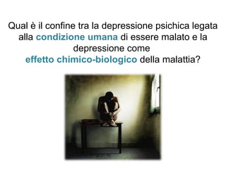 Qual è il confine tra la depressione psichica legata
alla condizione umana di essere malato e la
depressione come
effetto chimico-biologico della malattia?
 