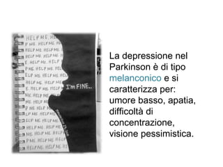 La depressione nel
Parkinson è di tipo
melanconico e si
caratterizza per:
umore basso, apatia,
difficoltà di
concentrazione,
visione pessimistica.
 