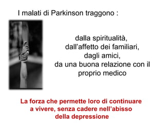 dalla spiritualità,
dall’affetto dei familiari,
dagli amici,
da una buona relazione con il
proprio medico
La forza che permette loro di continuare
a vivere, senza cadere nell’abisso
della depressione
I malati di Parkinson traggono :
 