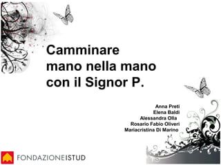 Camminare
mano nella mano
con il Signor P.
Anna Preti
Elena Baldi
Alessandra Olla
Rosario Fabio Oliveri
Mariacristina Di Marino
 