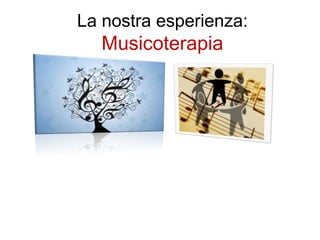 La nostra esperienza:
Musicoterapia
 