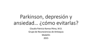 Parkinson, depresión y
ansiedad… ¿cómo evitarlas?
Claudia Patricia Ramos Pérez, M.D.
Grupo de Neurociencias de Antioquia
Medellín
2015
 