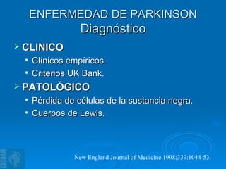 ENFERMEDAD DE PARKINSON Diagnóstico CLINICO Clínicos empíricos. Criterios UK Bank. PATOLÓGICO Pérdida de células de la sustancia negra. Cuerpos de Lewis. New England Journal of Medicine 1998;339:1044-53. 