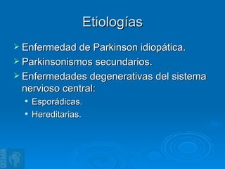 Etiologías Enfermedad de Parkinson idiopática. Parkinsonismos secundarios.  Enfermedades degenerativas del sistema nervioso central:  Esporádicas. Hereditarias. 