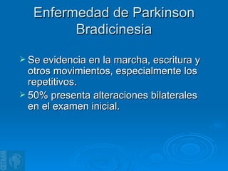 Enfermedad de Parkinson Bradicinesia Se evidencia en la marcha, escritura y otros movimientos, especialmente los repetitivos. 50% presenta alteraciones bilaterales en el examen inicial. 