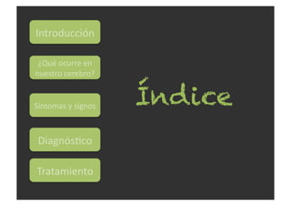 Índice
Introducción	
  
Síntomas	
  y	
  signos	
  
¿Qué	
  ocurre	
  en	
  
nuestro	
  cerebro?	
  
Diagnós<co	
  
Tratam...