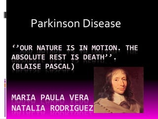 Parkinson Disease
‘’OUR NATURE IS IN MOTION. THE
ABSOLUTE REST IS DEATH’’.
(BLAISE PASCAL)



MARIA PAULA VERA
NATALIA RODRIGUEZ
 