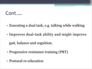 Cont.…
• Executing a dual task, e.g. talking while walking
• Improves dual-task ability and might improve
gait, balance and cognition.
• Progressive resistance training (PRT)
• Postural re-education
 