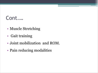 Cont.…
• Muscle Stretching
• Gait training
• Joint mobilization and ROM.
• Pain reducing modalities
 